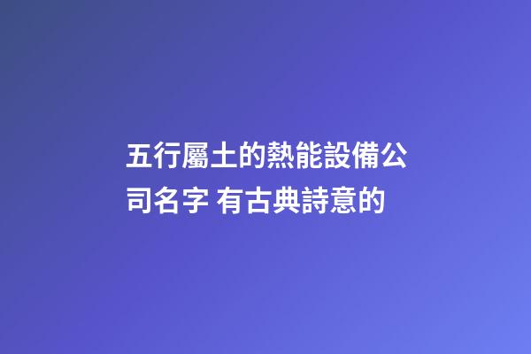 五行屬土的熱能設備公司名字 有古典詩意的-第1張-公司起名-玄機派